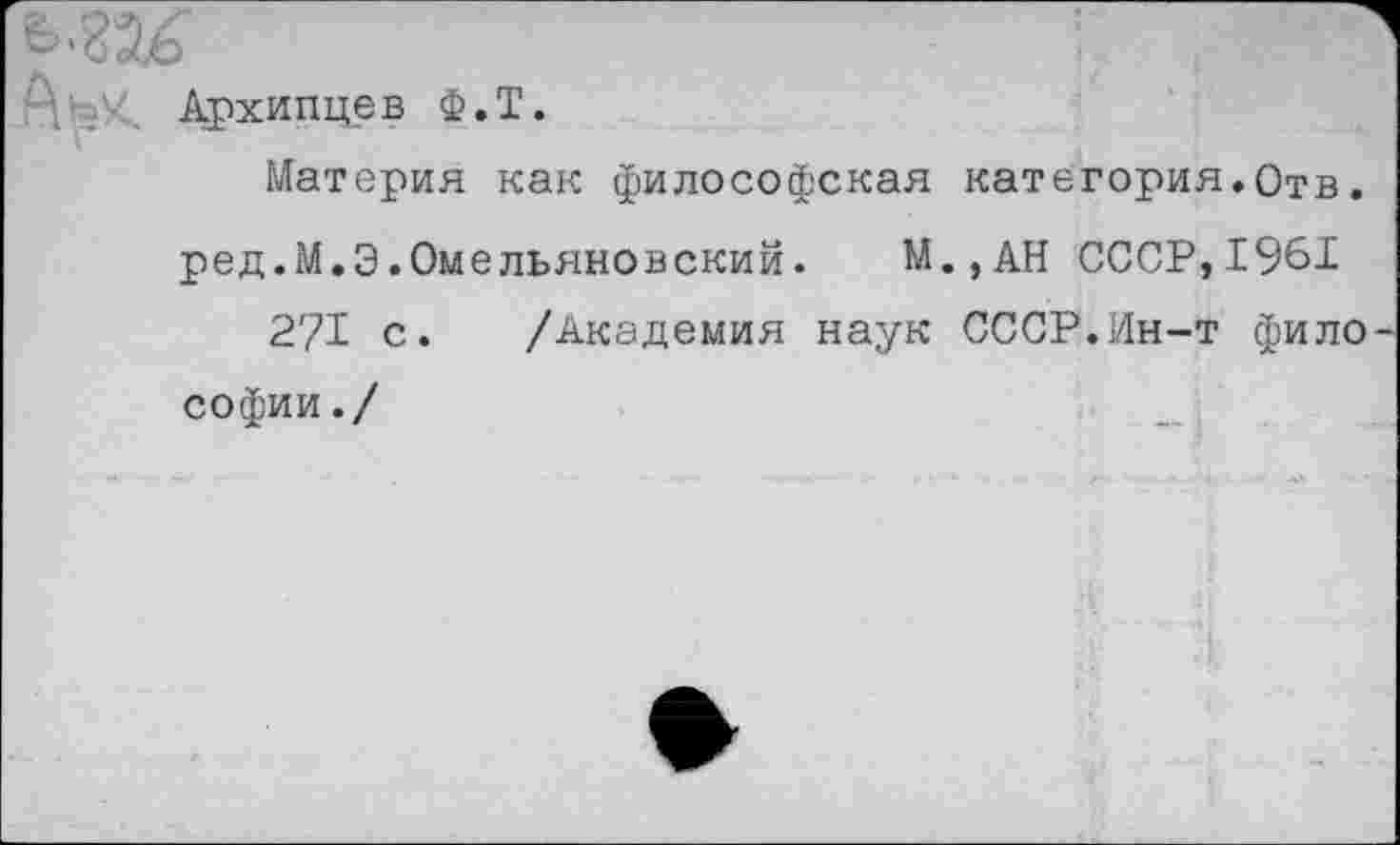 ﻿А';'< Архипцев Ф.Т.
Материя как философская категория.Отв.
ред.М.Э.Омельяновский. М.,АН СССР,1961
2?! с. /Академия наук СССР.Ин-т философии./